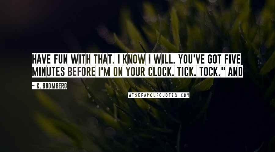 K. Bromberg Quotes: Have fun with that. I know I will. You've got five minutes before I'm on your clock. Tick. Tock." And