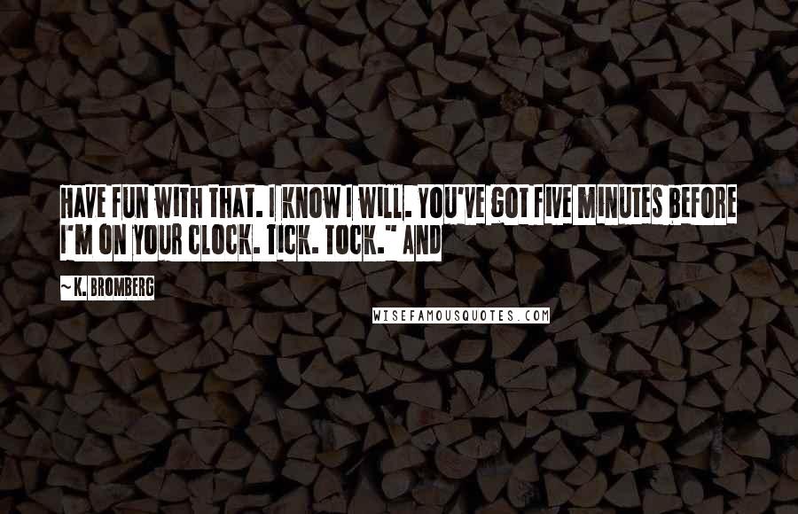 K. Bromberg Quotes: Have fun with that. I know I will. You've got five minutes before I'm on your clock. Tick. Tock." And