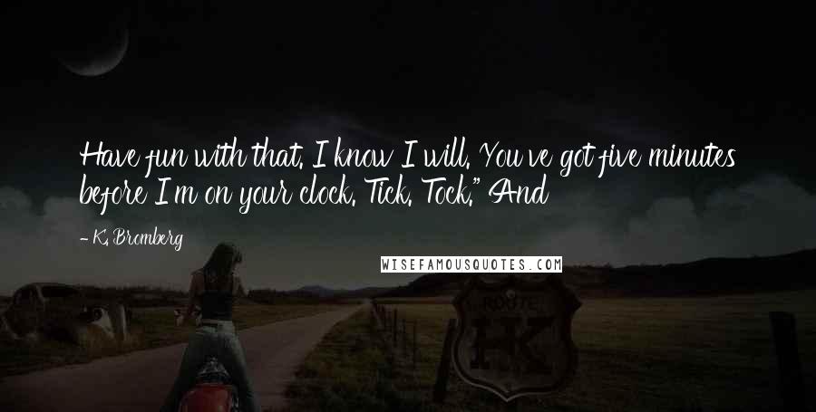 K. Bromberg Quotes: Have fun with that. I know I will. You've got five minutes before I'm on your clock. Tick. Tock." And