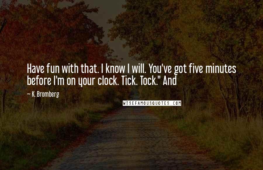 K. Bromberg Quotes: Have fun with that. I know I will. You've got five minutes before I'm on your clock. Tick. Tock." And