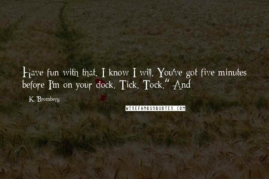 K. Bromberg Quotes: Have fun with that. I know I will. You've got five minutes before I'm on your clock. Tick. Tock." And