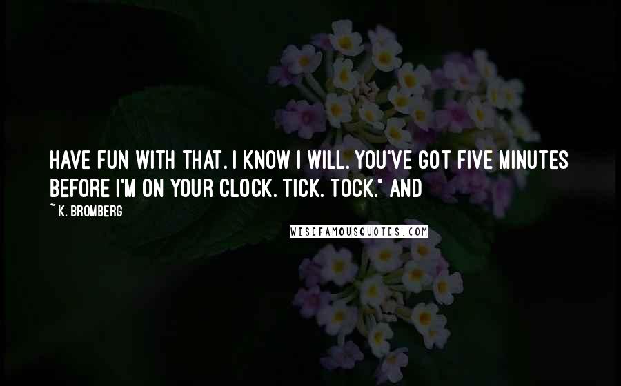 K. Bromberg Quotes: Have fun with that. I know I will. You've got five minutes before I'm on your clock. Tick. Tock." And