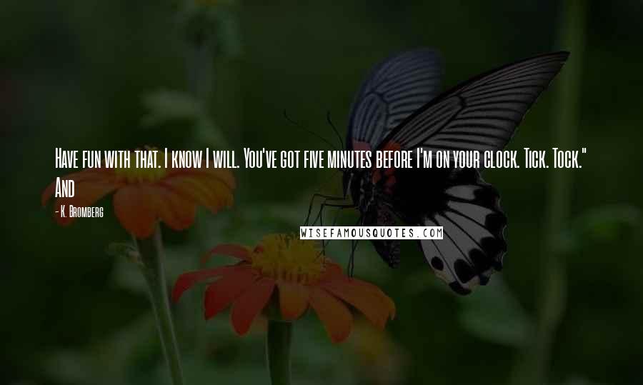 K. Bromberg Quotes: Have fun with that. I know I will. You've got five minutes before I'm on your clock. Tick. Tock." And