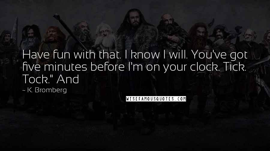 K. Bromberg Quotes: Have fun with that. I know I will. You've got five minutes before I'm on your clock. Tick. Tock." And