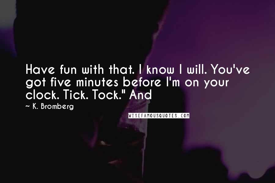 K. Bromberg Quotes: Have fun with that. I know I will. You've got five minutes before I'm on your clock. Tick. Tock." And