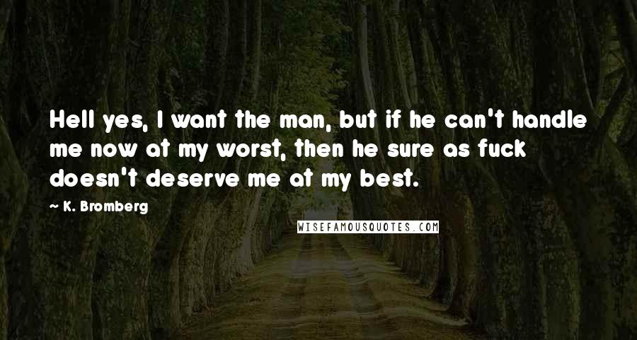 K. Bromberg Quotes: Hell yes, I want the man, but if he can't handle me now at my worst, then he sure as fuck doesn't deserve me at my best.