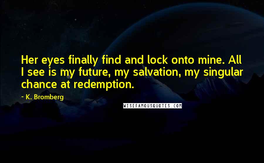 K. Bromberg Quotes: Her eyes finally find and lock onto mine. All I see is my future, my salvation, my singular chance at redemption.