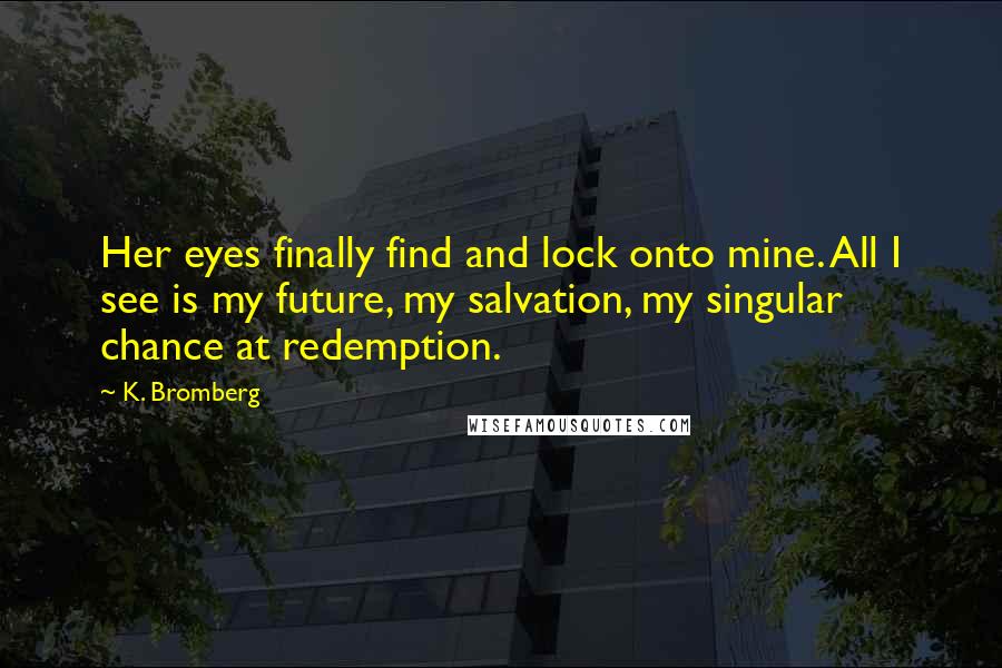 K. Bromberg Quotes: Her eyes finally find and lock onto mine. All I see is my future, my salvation, my singular chance at redemption.