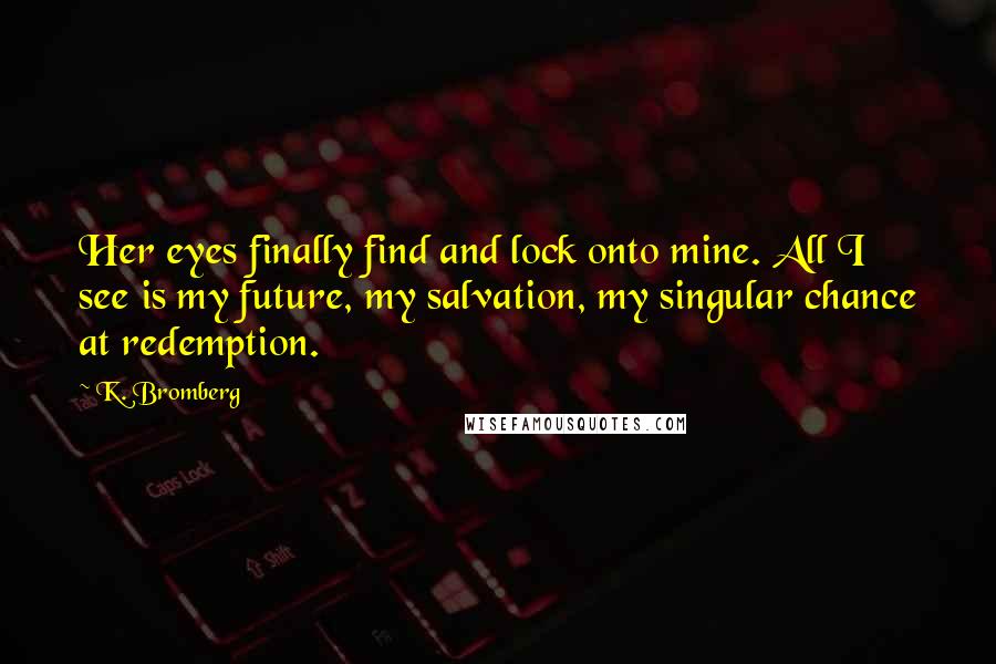 K. Bromberg Quotes: Her eyes finally find and lock onto mine. All I see is my future, my salvation, my singular chance at redemption.