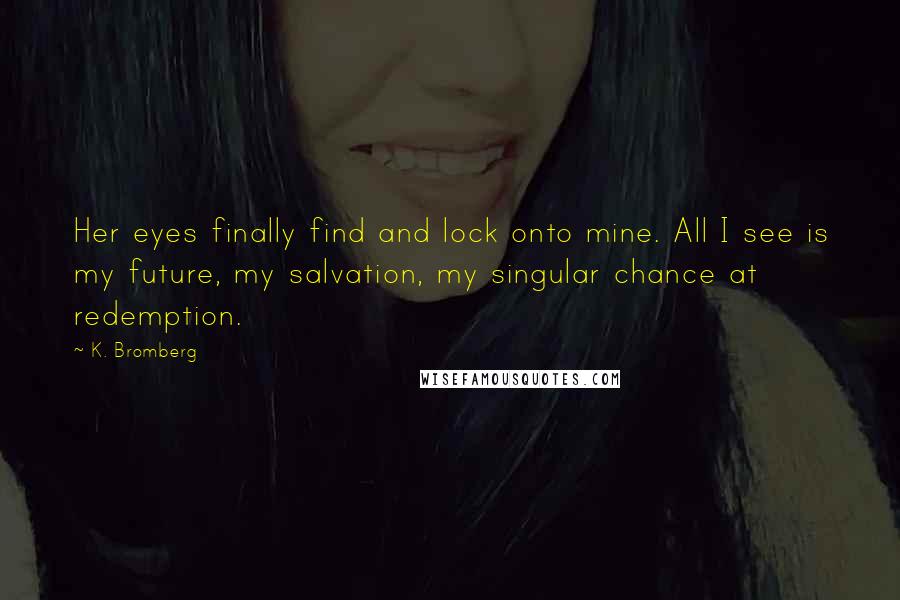 K. Bromberg Quotes: Her eyes finally find and lock onto mine. All I see is my future, my salvation, my singular chance at redemption.