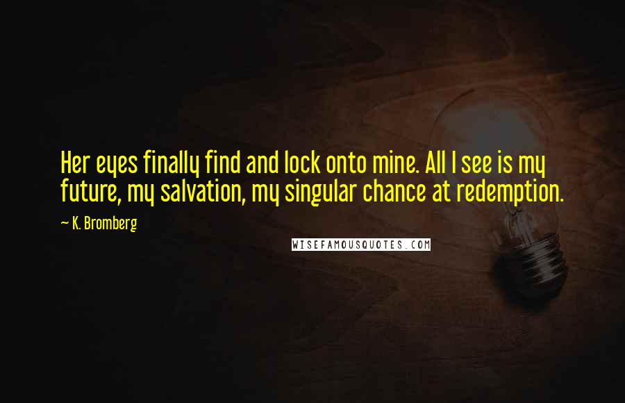 K. Bromberg Quotes: Her eyes finally find and lock onto mine. All I see is my future, my salvation, my singular chance at redemption.