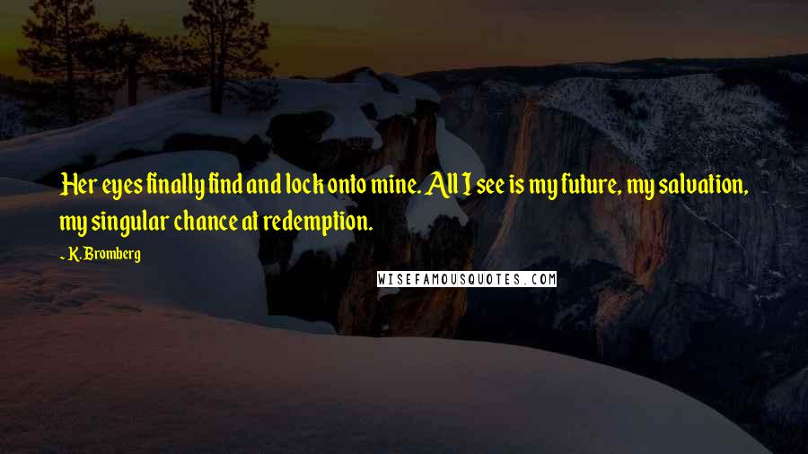 K. Bromberg Quotes: Her eyes finally find and lock onto mine. All I see is my future, my salvation, my singular chance at redemption.