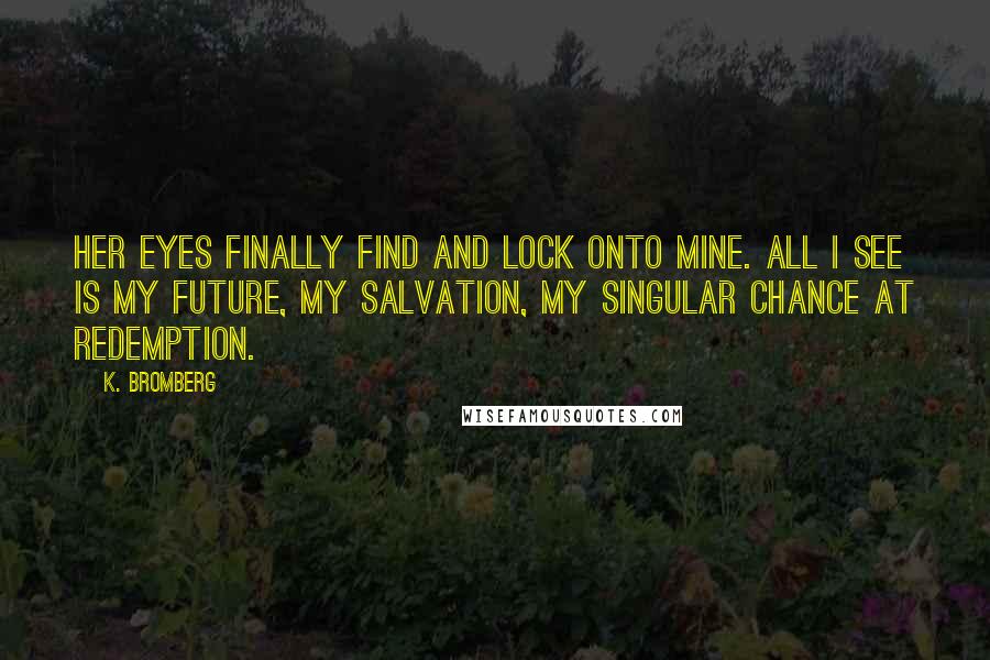 K. Bromberg Quotes: Her eyes finally find and lock onto mine. All I see is my future, my salvation, my singular chance at redemption.