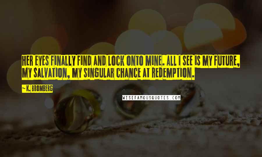 K. Bromberg Quotes: Her eyes finally find and lock onto mine. All I see is my future, my salvation, my singular chance at redemption.