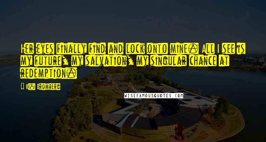 K. Bromberg Quotes: Her eyes finally find and lock onto mine. All I see is my future, my salvation, my singular chance at redemption.