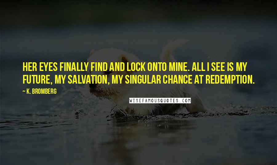 K. Bromberg Quotes: Her eyes finally find and lock onto mine. All I see is my future, my salvation, my singular chance at redemption.