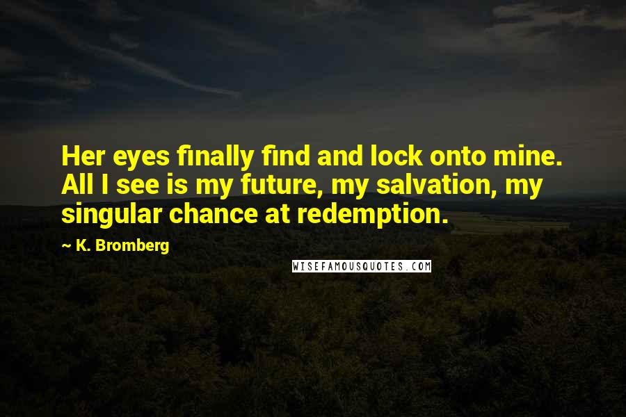 K. Bromberg Quotes: Her eyes finally find and lock onto mine. All I see is my future, my salvation, my singular chance at redemption.