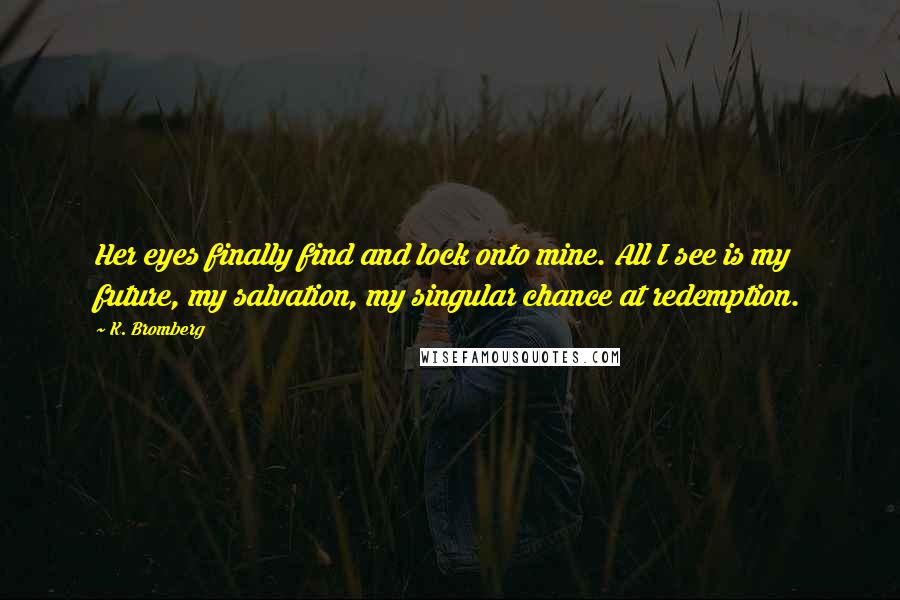 K. Bromberg Quotes: Her eyes finally find and lock onto mine. All I see is my future, my salvation, my singular chance at redemption.