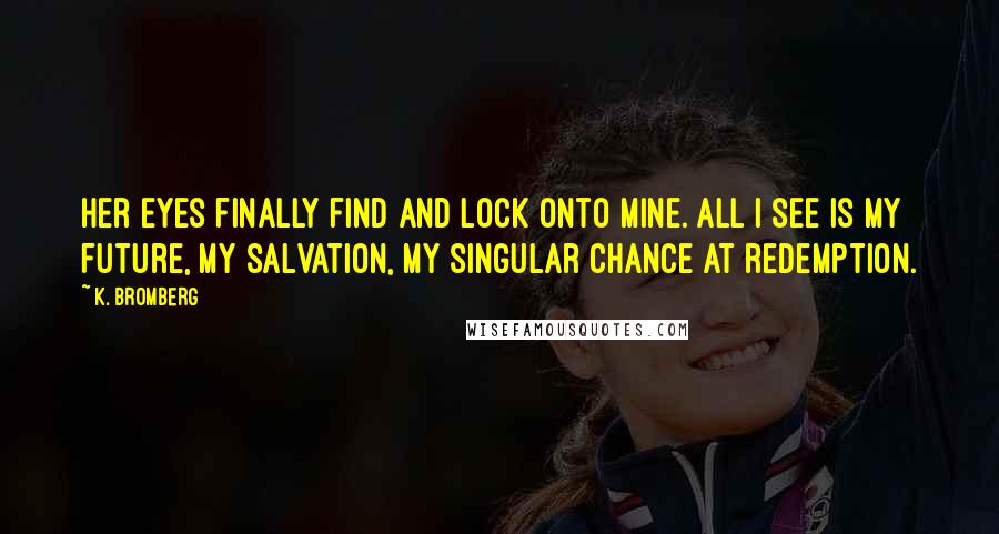 K. Bromberg Quotes: Her eyes finally find and lock onto mine. All I see is my future, my salvation, my singular chance at redemption.