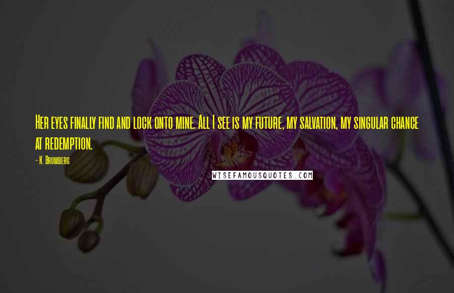 K. Bromberg Quotes: Her eyes finally find and lock onto mine. All I see is my future, my salvation, my singular chance at redemption.