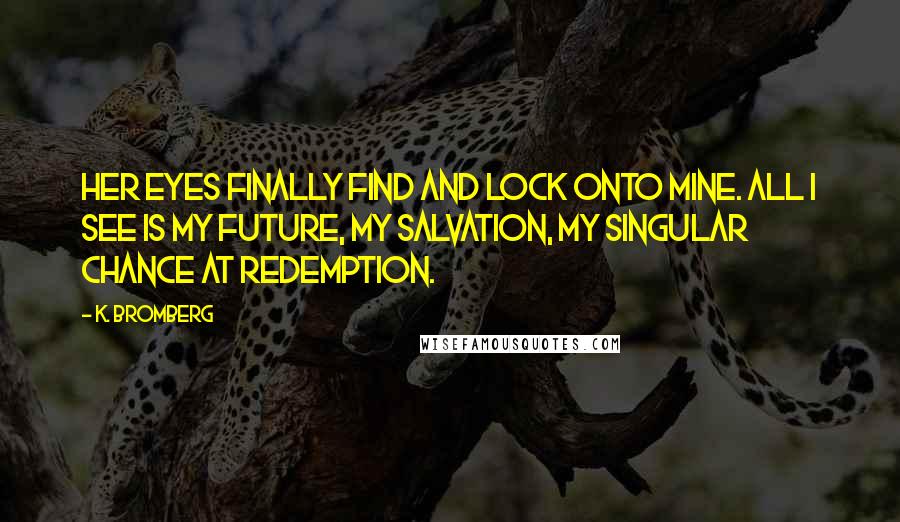 K. Bromberg Quotes: Her eyes finally find and lock onto mine. All I see is my future, my salvation, my singular chance at redemption.