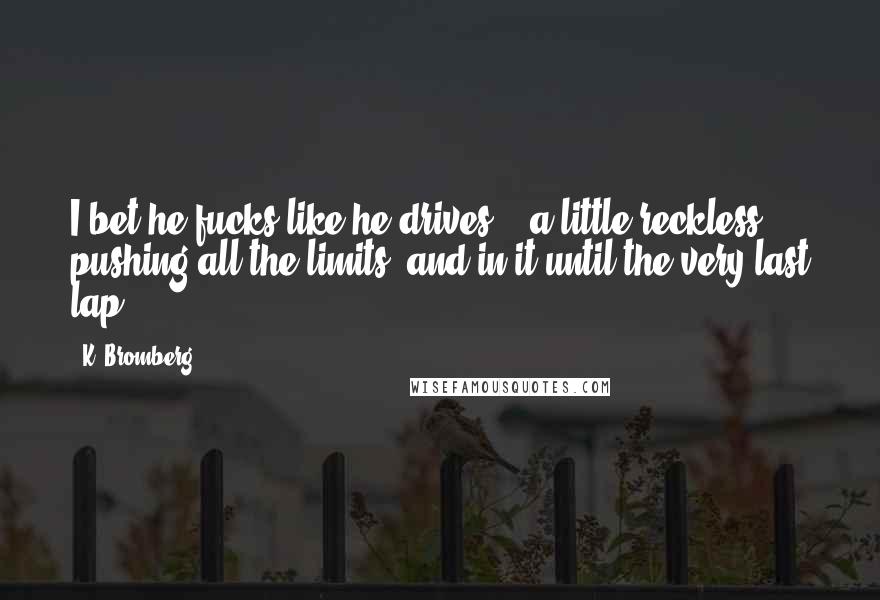 K. Bromberg Quotes: I bet he fucks like he drives - a little reckless, pushing all the limits, and in it until the very last lap.