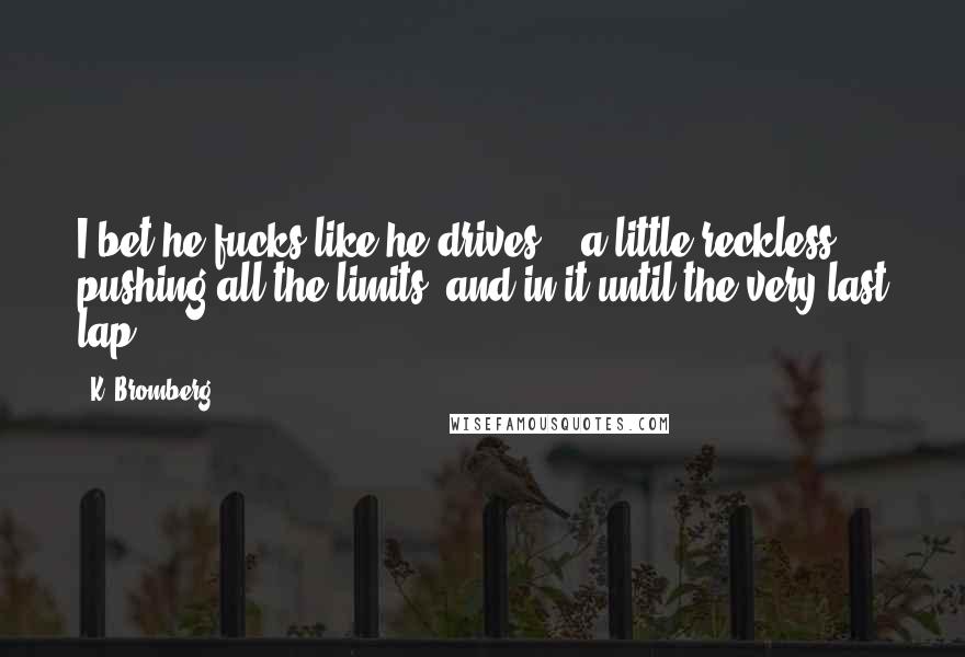 K. Bromberg Quotes: I bet he fucks like he drives -  a little reckless, pushing all the limits, and in it until the very last lap.