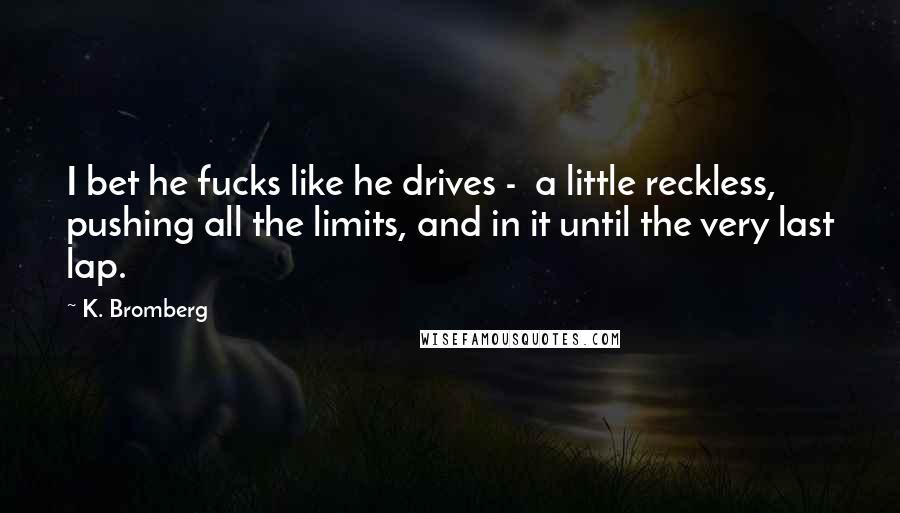 K. Bromberg Quotes: I bet he fucks like he drives -  a little reckless, pushing all the limits, and in it until the very last lap.