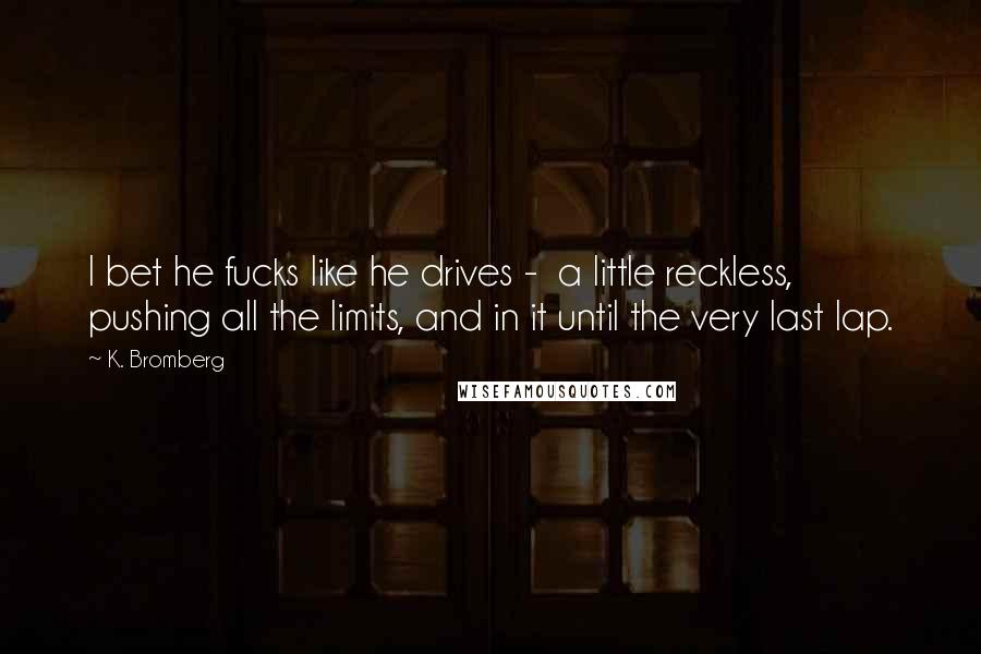 K. Bromberg Quotes: I bet he fucks like he drives -  a little reckless, pushing all the limits, and in it until the very last lap.