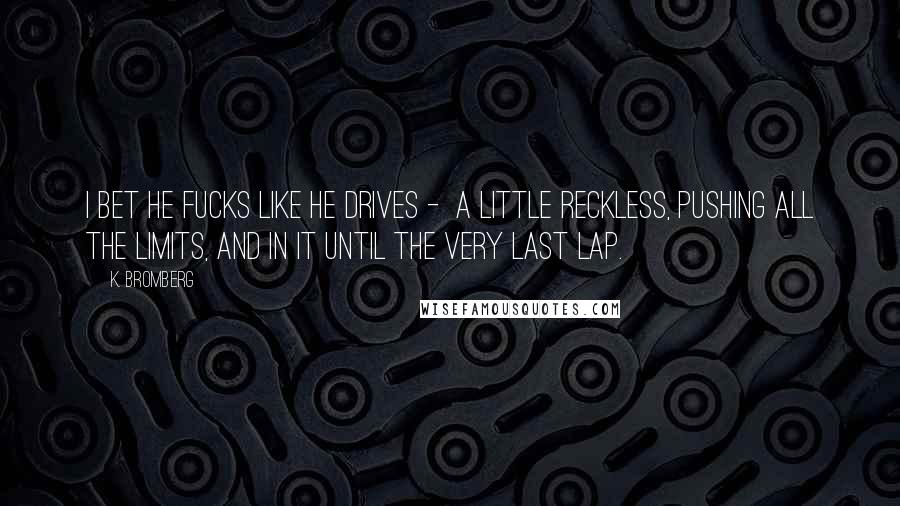K. Bromberg Quotes: I bet he fucks like he drives - a little reckless, pushing all the limits, and in it until the very last lap.