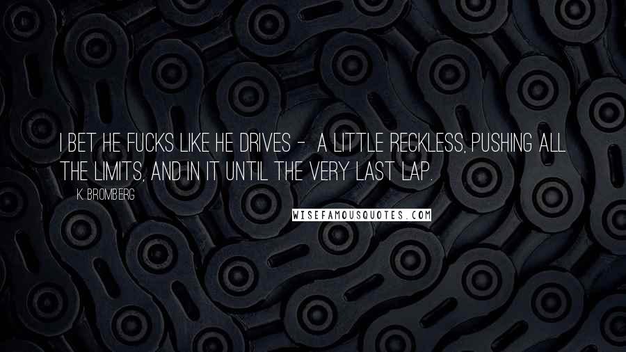 K. Bromberg Quotes: I bet he fucks like he drives -  a little reckless, pushing all the limits, and in it until the very last lap.