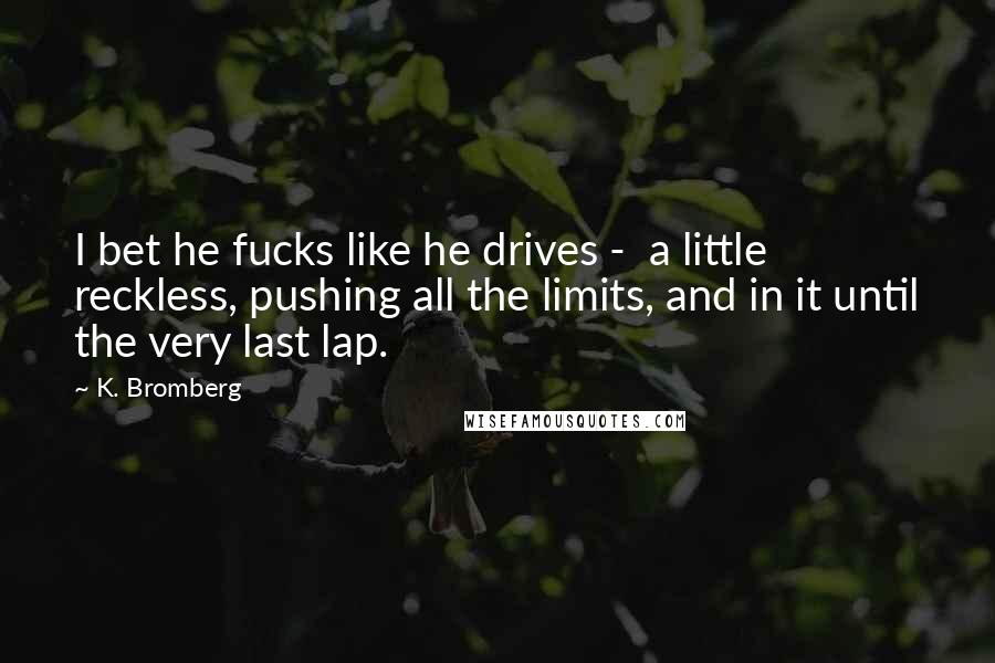 K. Bromberg Quotes: I bet he fucks like he drives -  a little reckless, pushing all the limits, and in it until the very last lap.