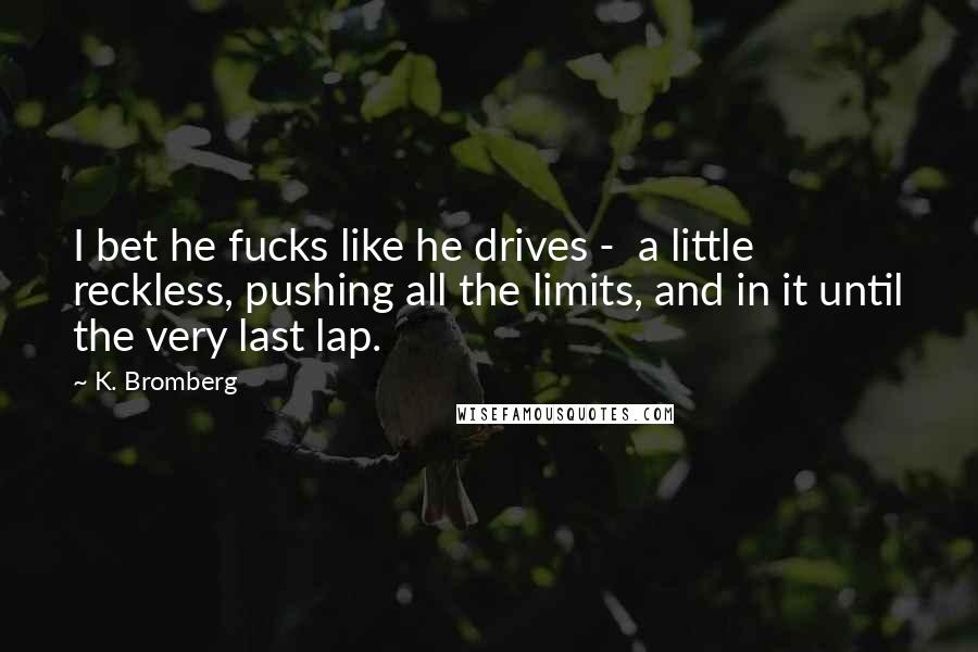 K. Bromberg Quotes: I bet he fucks like he drives - a little reckless, pushing all the limits, and in it until the very last lap.