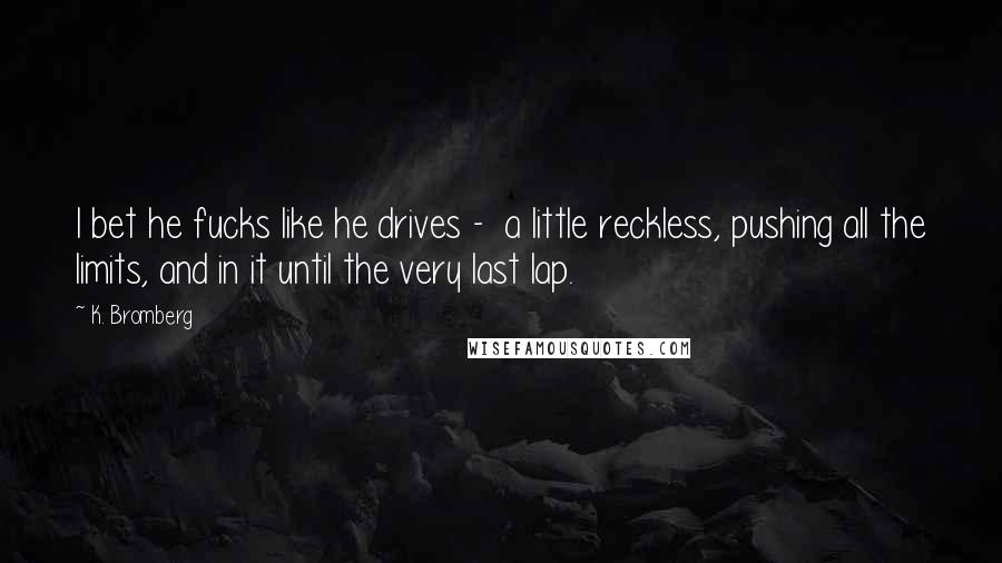 K. Bromberg Quotes: I bet he fucks like he drives - a little reckless, pushing all the limits, and in it until the very last lap.