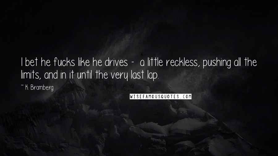 K. Bromberg Quotes: I bet he fucks like he drives -  a little reckless, pushing all the limits, and in it until the very last lap.