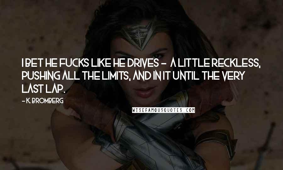 K. Bromberg Quotes: I bet he fucks like he drives -  a little reckless, pushing all the limits, and in it until the very last lap.