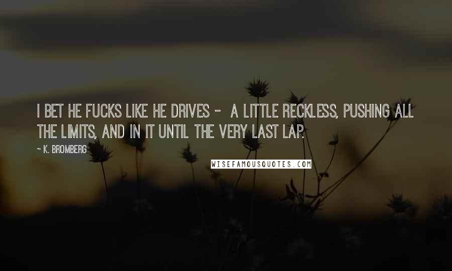 K. Bromberg Quotes: I bet he fucks like he drives -  a little reckless, pushing all the limits, and in it until the very last lap.