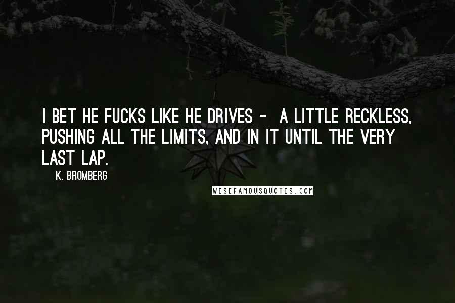 K. Bromberg Quotes: I bet he fucks like he drives - a little reckless, pushing all the limits, and in it until the very last lap.