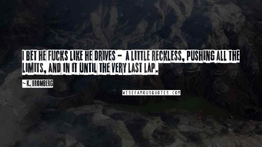 K. Bromberg Quotes: I bet he fucks like he drives - a little reckless, pushing all the limits, and in it until the very last lap.