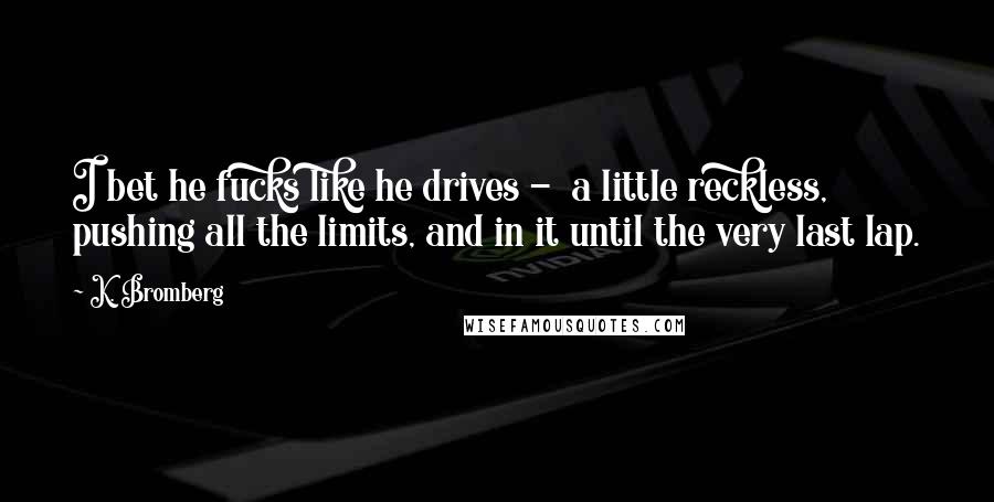 K. Bromberg Quotes: I bet he fucks like he drives - a little reckless, pushing all the limits, and in it until the very last lap.