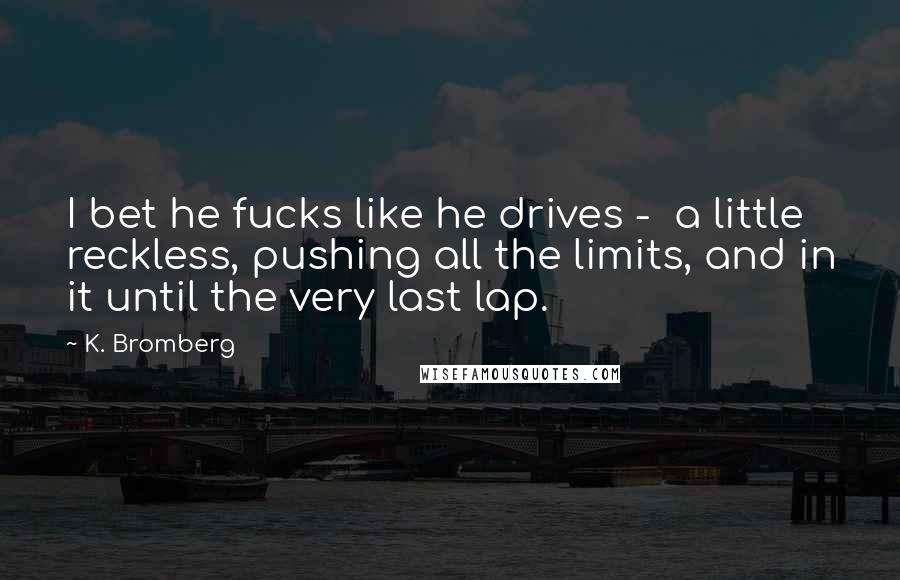 K. Bromberg Quotes: I bet he fucks like he drives - a little reckless, pushing all the limits, and in it until the very last lap.