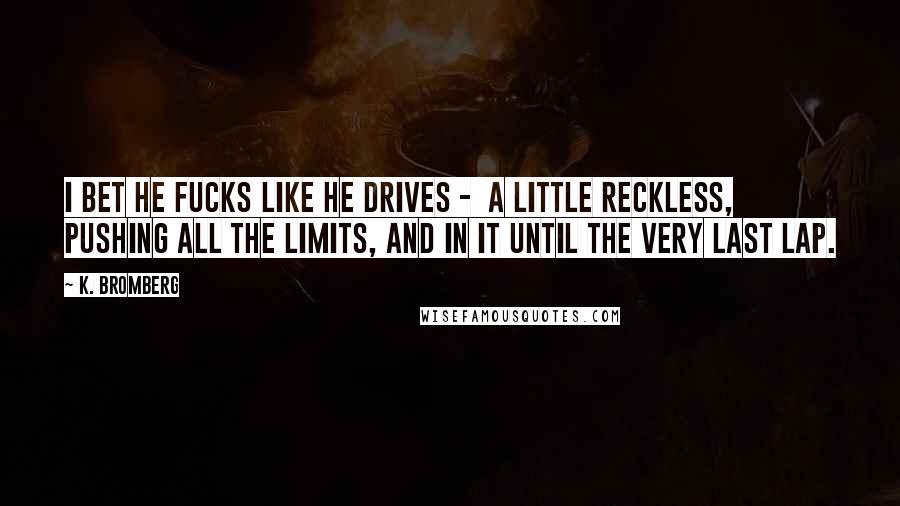 K. Bromberg Quotes: I bet he fucks like he drives - a little reckless, pushing all the limits, and in it until the very last lap.