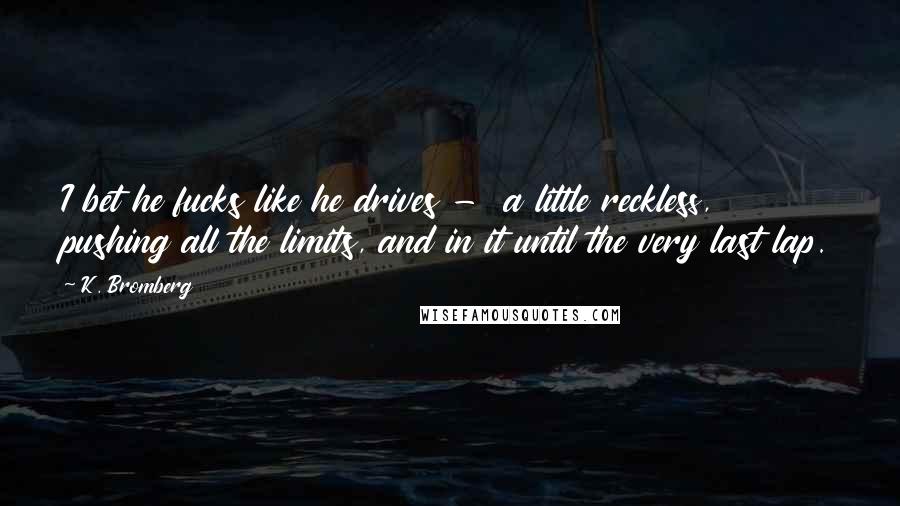 K. Bromberg Quotes: I bet he fucks like he drives - a little reckless, pushing all the limits, and in it until the very last lap.