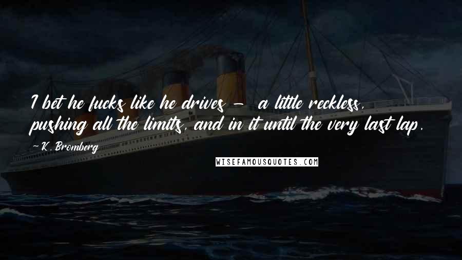 K. Bromberg Quotes: I bet he fucks like he drives -  a little reckless, pushing all the limits, and in it until the very last lap.