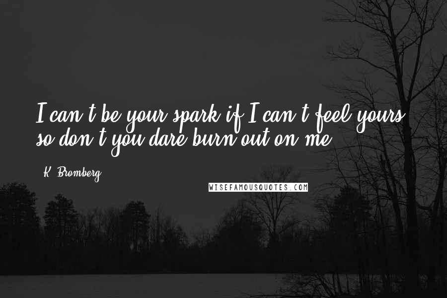 K. Bromberg Quotes: I can't be your spark if I can't feel yours, so don't you dare burn out on me.