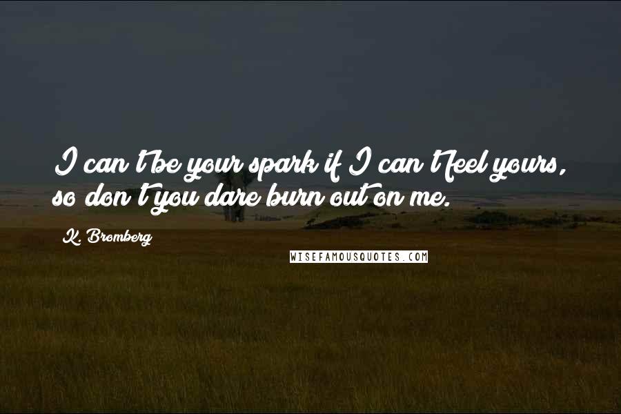 K. Bromberg Quotes: I can't be your spark if I can't feel yours, so don't you dare burn out on me.