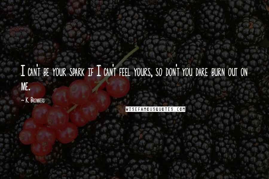 K. Bromberg Quotes: I can't be your spark if I can't feel yours, so don't you dare burn out on me.