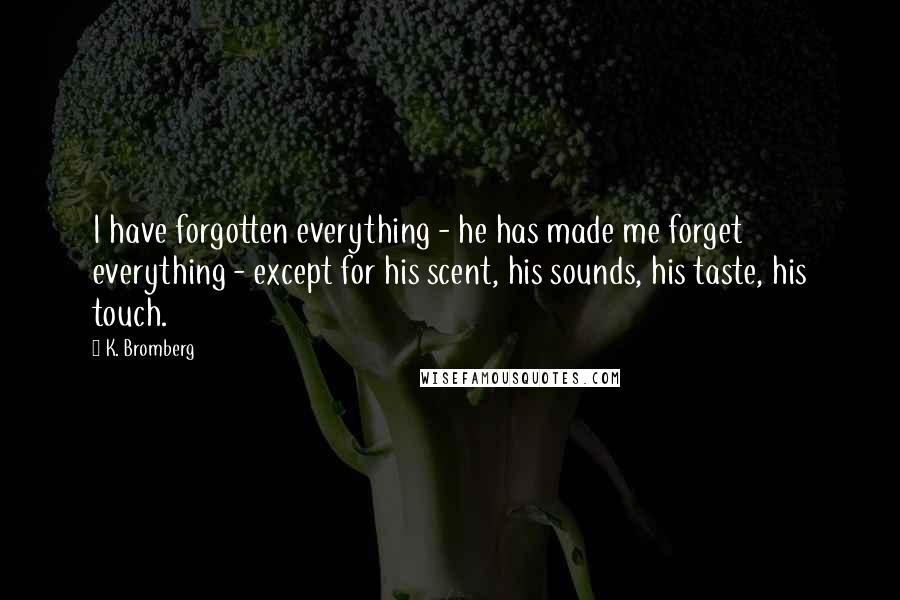 K. Bromberg Quotes: I have forgotten everything - he has made me forget everything - except for his scent, his sounds, his taste, his touch.
