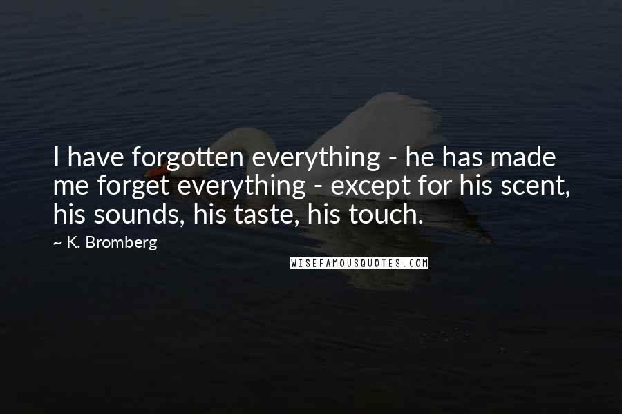 K. Bromberg Quotes: I have forgotten everything - he has made me forget everything - except for his scent, his sounds, his taste, his touch.