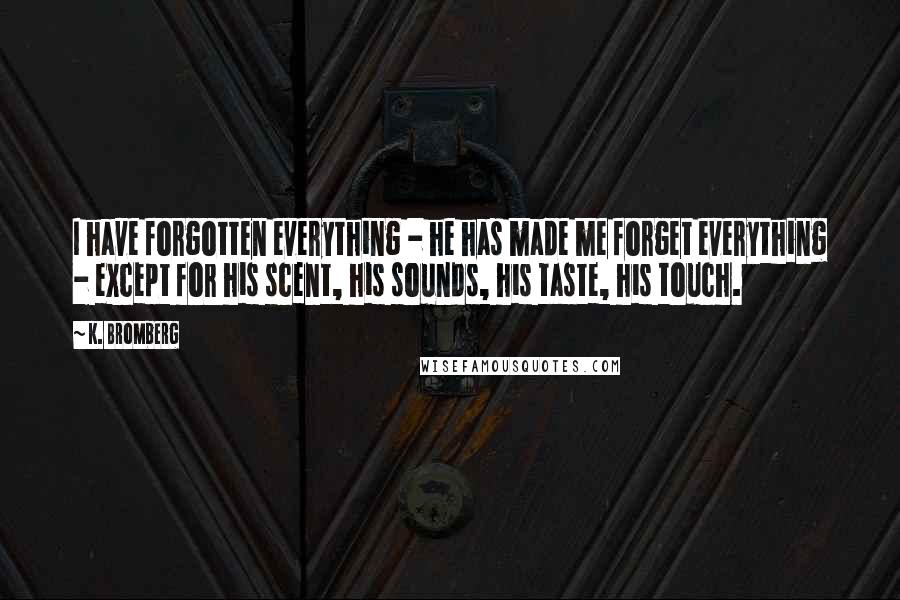 K. Bromberg Quotes: I have forgotten everything - he has made me forget everything - except for his scent, his sounds, his taste, his touch.